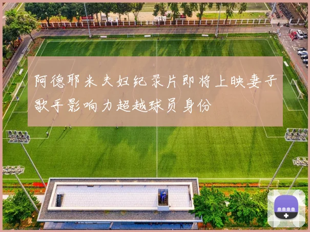 阿德耶米夫妇纪录片即将上映妻子歌手影响力超越球员身份