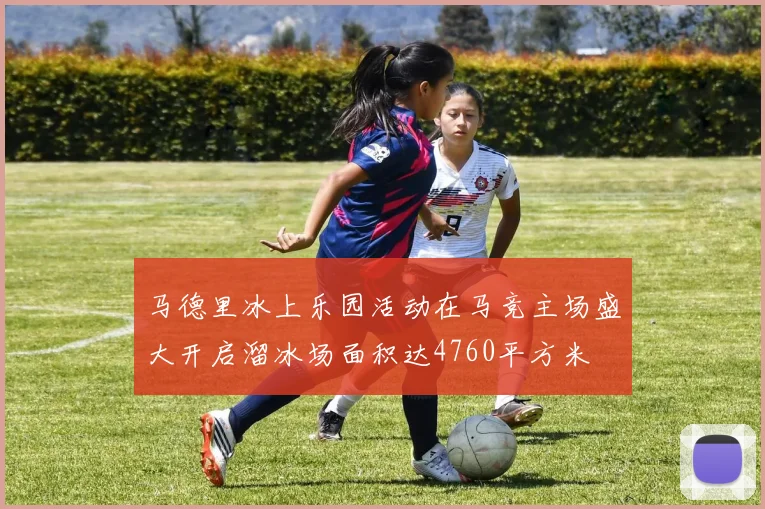 马德里冰上乐园活动在马竞主场盛大开启溜冰场面积达4760平方米