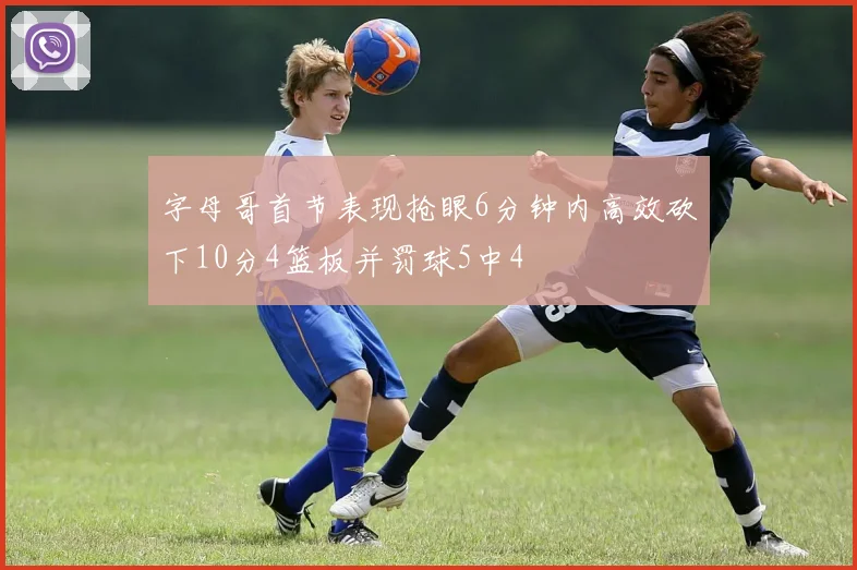 字母哥首节表现抢眼6分钟内高效砍下10分4篮板并罚球5中4