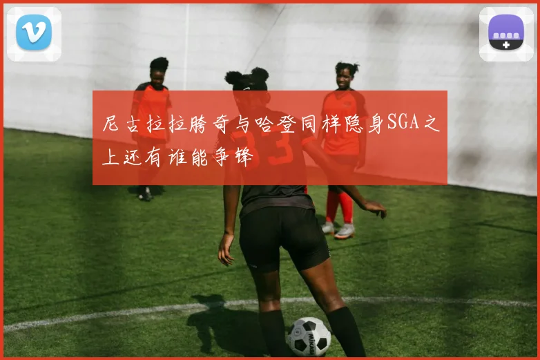 尼古拉拉胯奇与哈登同样隐身SGA之上还有谁能争锋