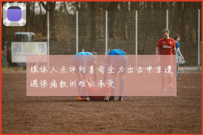媒体人点评约基奇全力出击申京遭遇惨痛教训难以承受