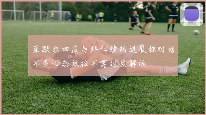 莱默尔回应与拜仁续约进展称对话不多心态放松不需过度解读
