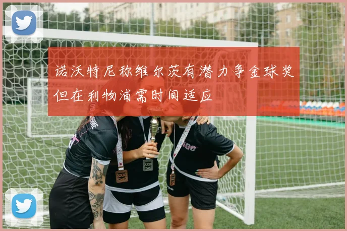 诺沃特尼称维尔茨有潜力争金球奖但在利物浦需时间适应