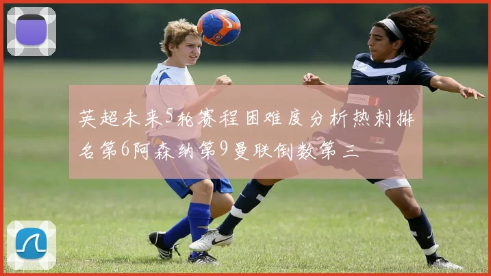 英超未来5轮赛程困难度分析热刺排名第6阿森纳第9曼联倒数第三