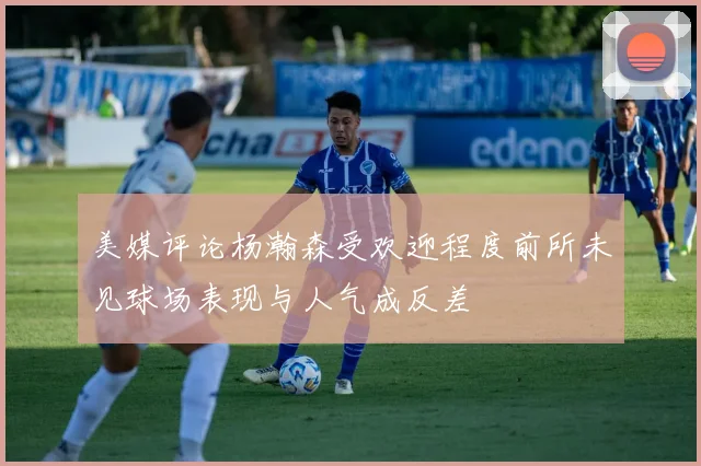 美媒评论杨瀚森受欢迎程度前所未见球场表现与人气成反差