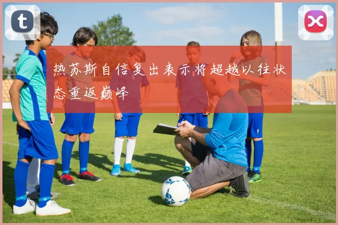 热苏斯自信复出表示将超越以往状态重返巅峰
