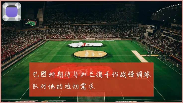巴图姆期待与加兰携手作战强调球队对他的迫切需求