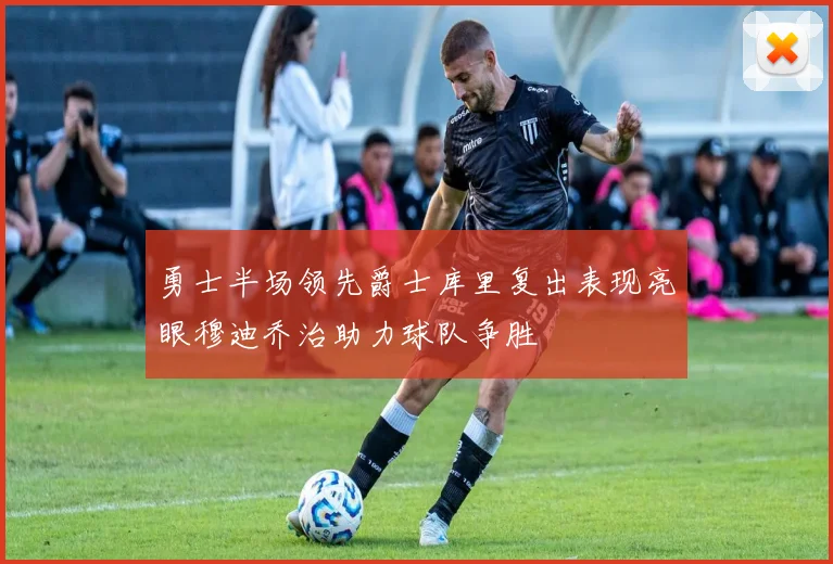 勇士半场领先爵士库里复出表现亮眼穆迪乔治助力球队争胜