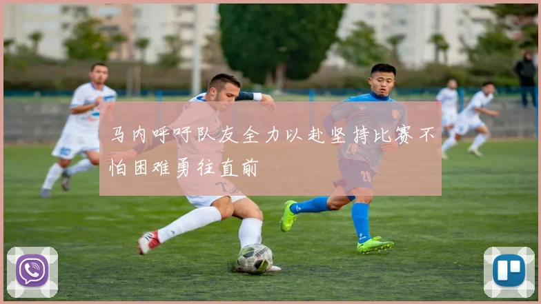 马内呼吁队友全力以赴坚持比赛不怕困难勇往直前