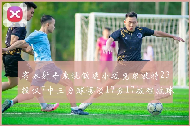 寒冰射手表现低迷小迈克尔波特23投仅7中三分球惨淡17分17板难救球队