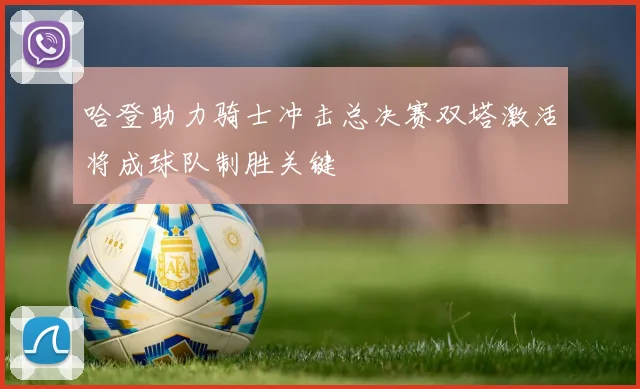哈登助力骑士冲击总决赛双塔激活将成球队制胜关键