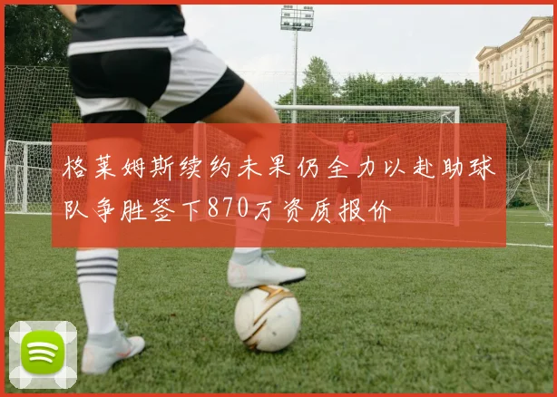 格莱姆斯续约未果仍全力以赴助球队争胜签下870万资质报价