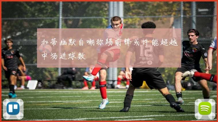 加蒂幽默自嘲称踢前锋或许能超越中场进球数
