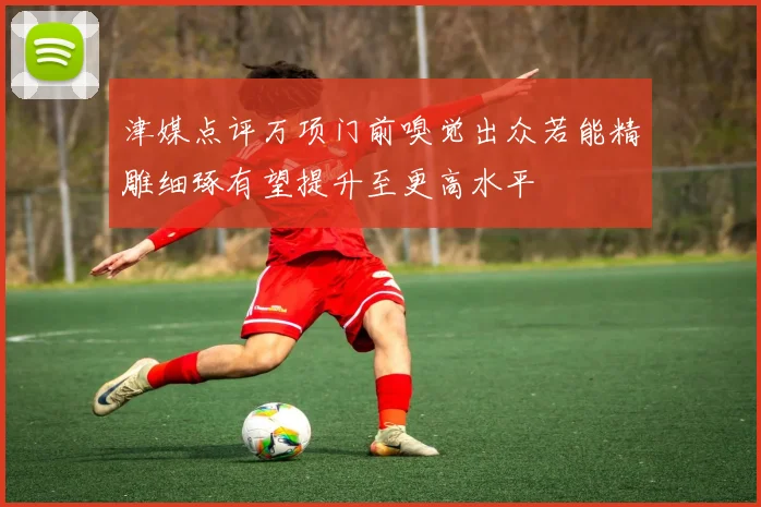 津媒点评万项门前嗅觉出众若能精雕细琢有望提升至更高水平