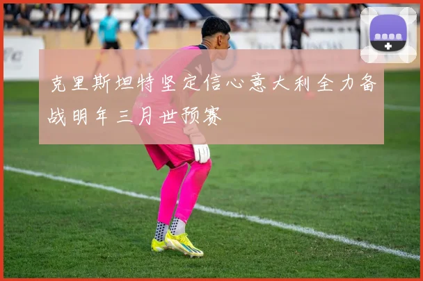 克里斯坦特坚定信心意大利全力备战明年三月世预赛