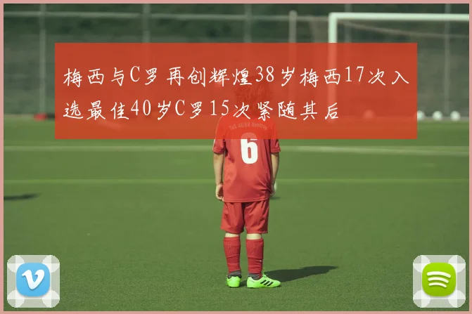 梅西与C罗再创辉煌38岁梅西17次入选最佳40岁C罗15次紧随其后