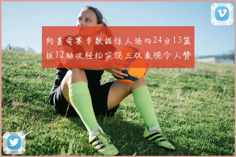约基奇赛季数据惊人场均24分13篮板12助攻轻松实现三双表现令人赞叹