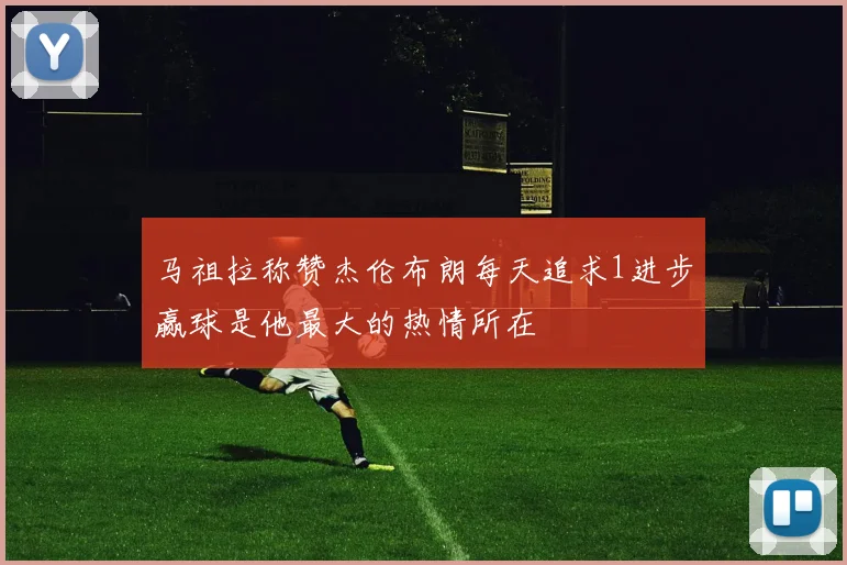 马祖拉称赞杰伦布朗每天追求1进步赢球是他最大的热情所在