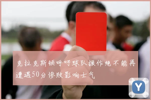 克拉克斯顿呼吁球队振作绝不能再遭遇50分惨败影响士气