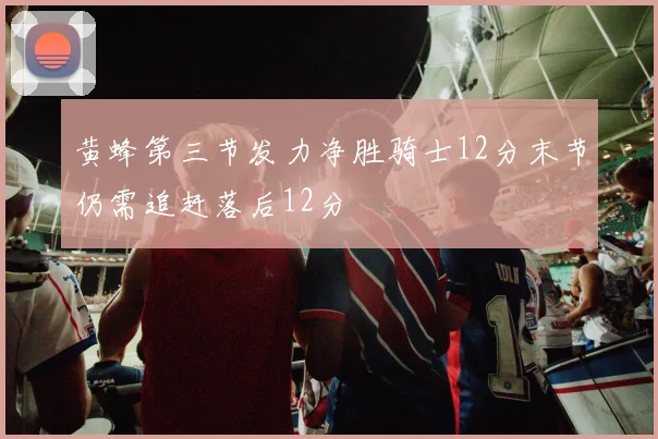 黄蜂第三节发力净胜骑士12分末节仍需追赶落后12分