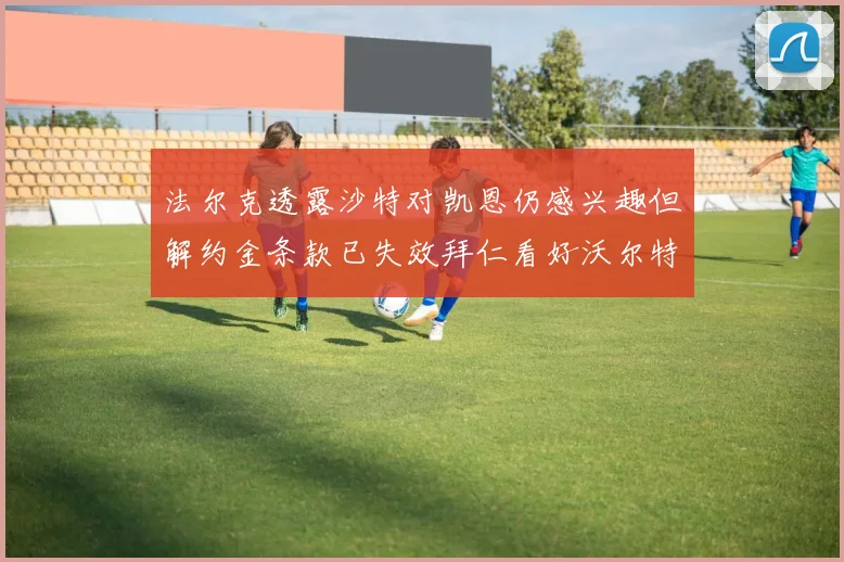 法尔克透露沙特对凯恩仍感兴趣但解约金条款已失效拜仁看好沃尔特马德