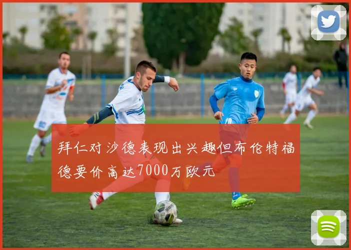 拜仁对沙德表现出兴趣但布伦特福德要价高达7000万欧元