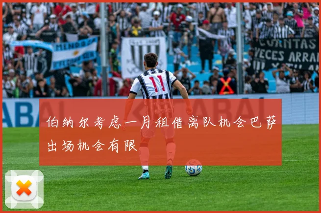 伯纳尔考虑一月租借离队机会巴萨出场机会有限