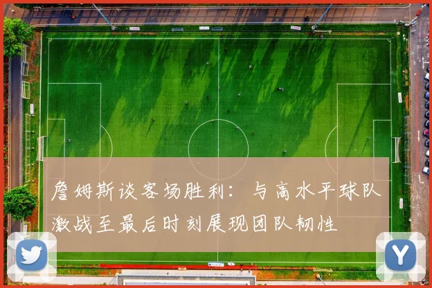 詹姆斯谈客场胜利：与高水平球队激战至最后时刻展现团队韧性