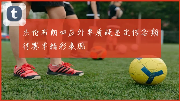 杰伦布朗回应外界质疑坚定信念期待赛季精彩表现