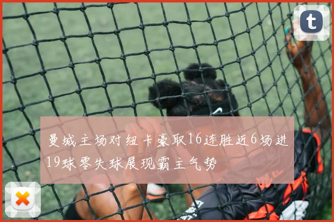 曼城主场对纽卡豪取16连胜近6场进19球零失球展现霸主气势