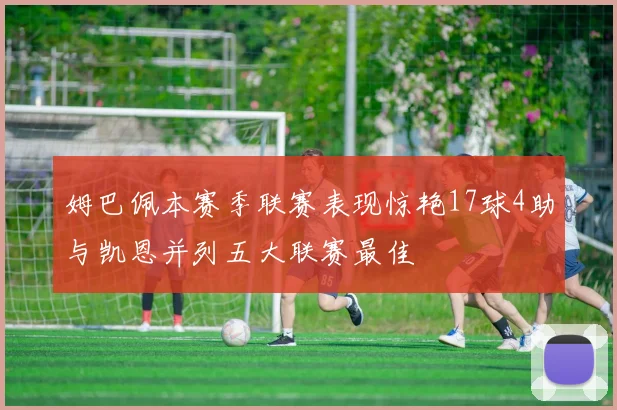 姆巴佩本赛季联赛表现惊艳17球4助与凯恩并列五大联赛最佳