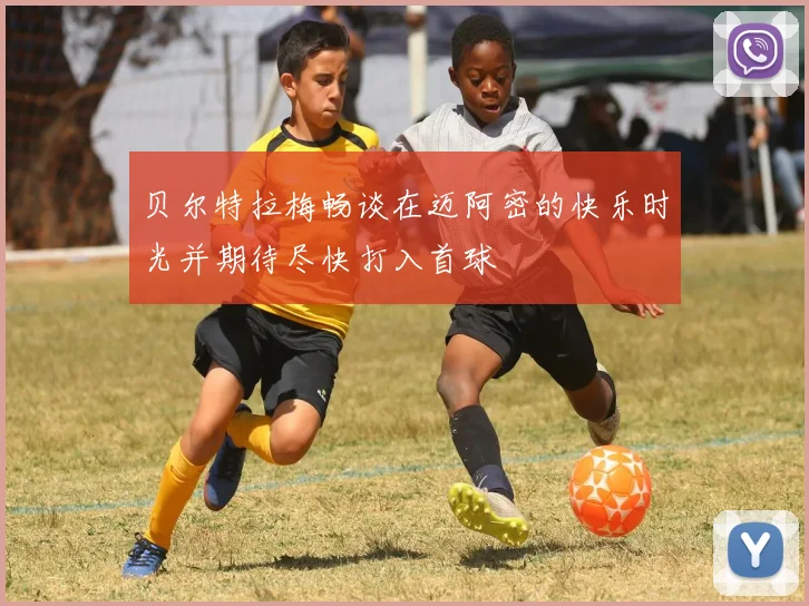 贝尔特拉梅畅谈在迈阿密的快乐时光并期待尽快打入首球