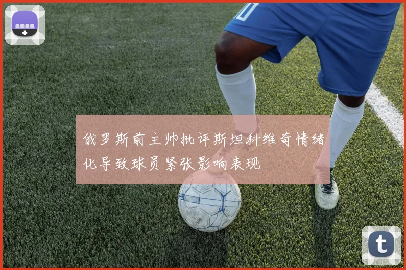 俄罗斯前主帅批评斯坦科维奇情绪化导致球员紧张影响表现