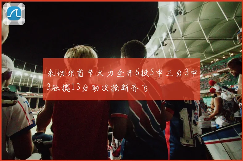 米切尔首节火力全开6投5中三分3中3独揽13分助攻抢断齐飞