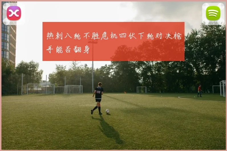 热刺八轮不胜危机四伏下轮对决枪手能否翻身