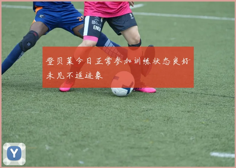 登贝莱今日正常参加训练状态良好未见不适迹象