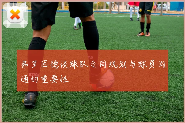 弗罗因德谈球队合同规划与球员沟通的重要性