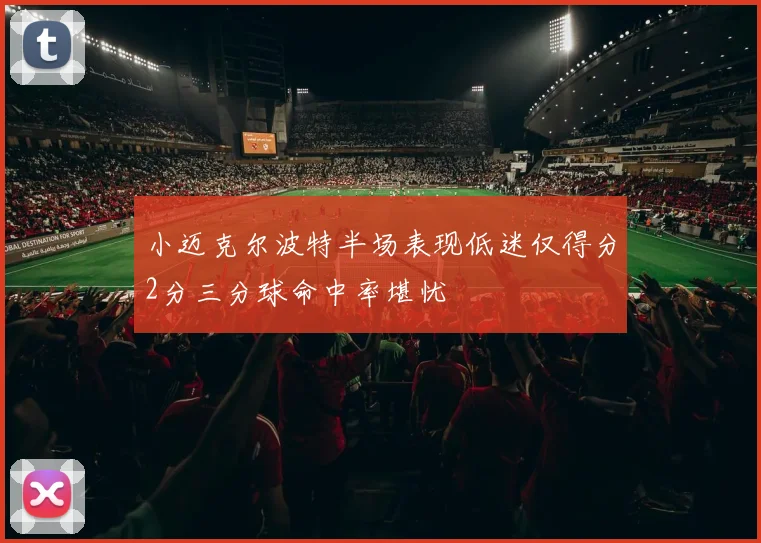 小迈克尔波特半场表现低迷仅得分2分三分球命中率堪忧