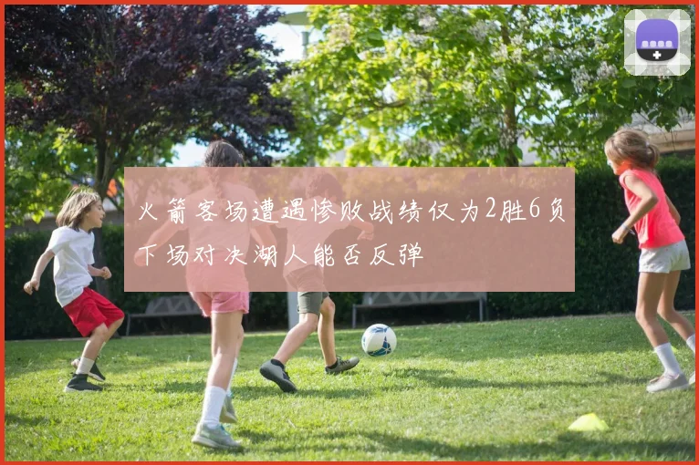 火箭客场遭遇惨败战绩仅为2胜6负下场对决湖人能否反弹