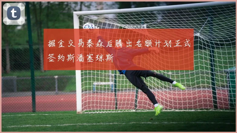 掘金交易泰森后腾出名额计划正式签约斯潘塞琼斯