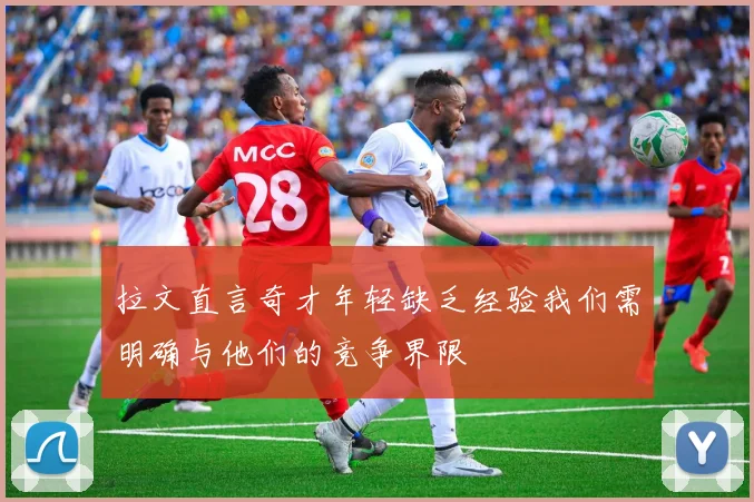 拉文直言奇才年轻缺乏经验我们需明确与他们的竞争界限