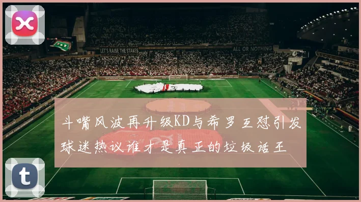 斗嘴风波再升级KD与希罗互怼引发球迷热议谁才是真正的垃圾话王
