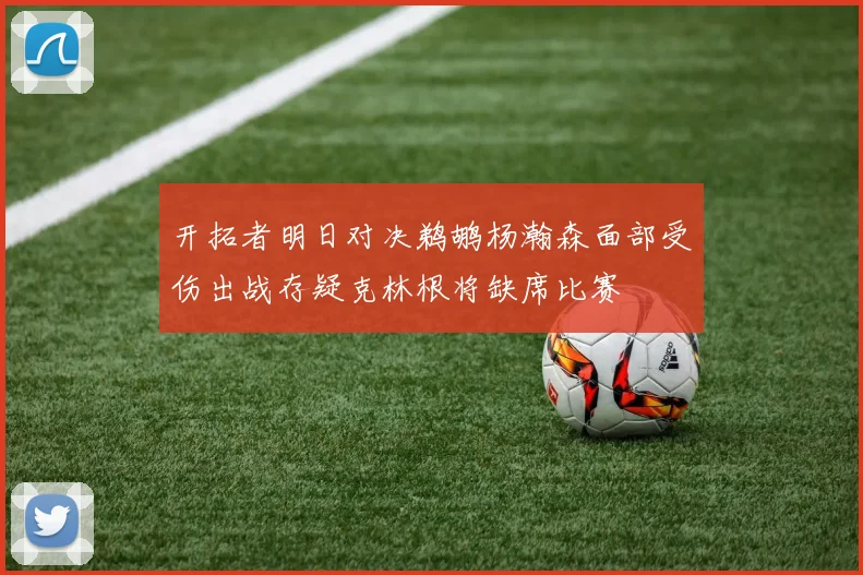 开拓者明日对决鹈鹕杨瀚森面部受伤出战存疑克林根将缺席比赛