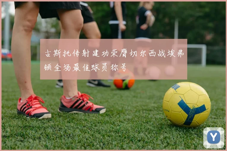 古斯托传射建功荣膺切尔西战埃弗顿全场最佳球员称号