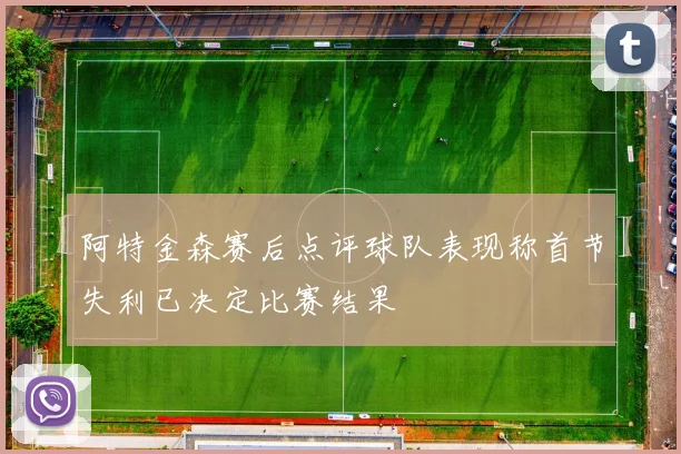 阿特金森赛后点评球队表现称首节失利已决定比赛结果
