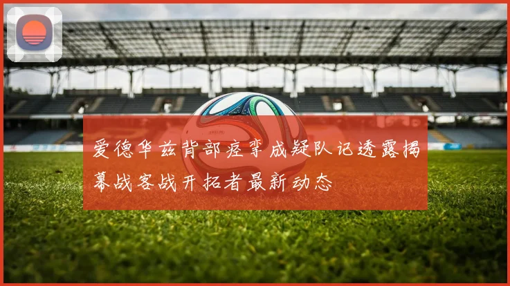 爱德华兹背部痉挛成疑队记透露揭幕战客战开拓者最新动态