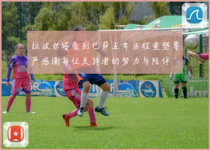 拉波尔塔告别巴萨五年历程重塑尊严感谢每位支持者的努力与陪伴