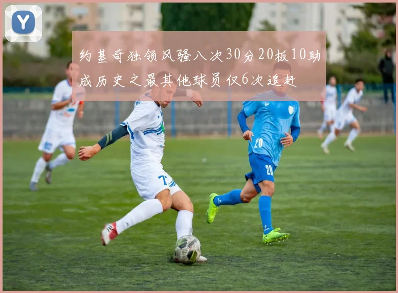 约基奇独领风骚八次30分20板10助成历史之最其他球员仅6次追赶