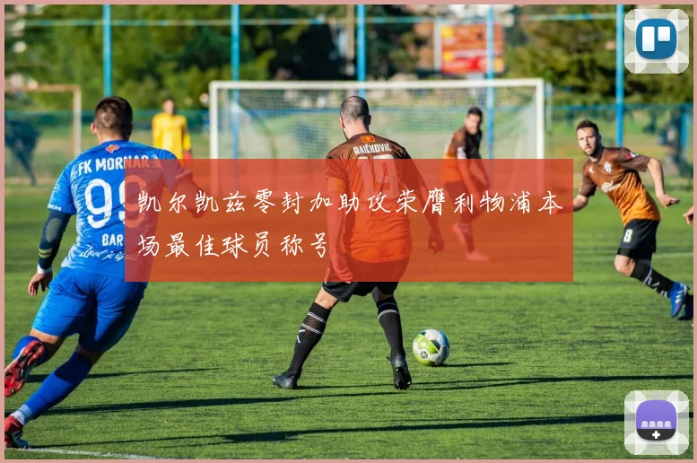 凯尔凯兹零封加助攻荣膺利物浦本场最佳球员称号