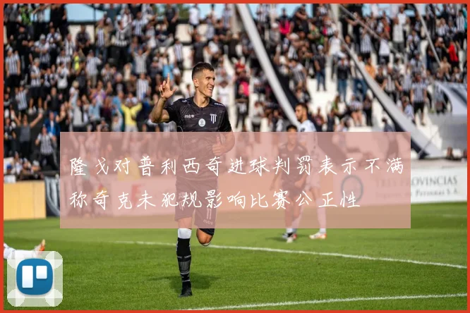 隆戈对普利西奇进球判罚表示不满称奇克未犯规影响比赛公正性